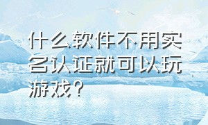 什么软件不用实名认证就可以玩游戏?