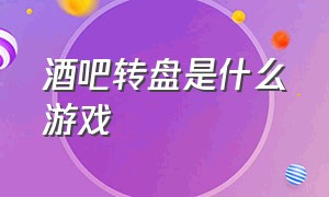 酒吧转盘是什么游戏