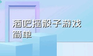 酒吧摇骰子游戏简单（酒吧骰子游戏小程序）