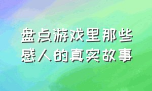 盘点游戏里那些感人的真实故事