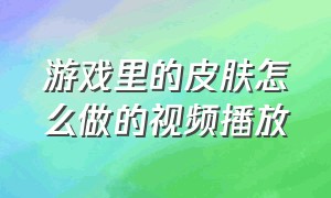 游戏里的皮肤怎么做的视频播放