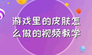 游戏里的皮肤怎么做的视频教学（游戏里的皮肤是怎么做出来的）