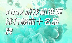 xbox游戏机推荐排行榜前十名品牌
