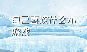 自己喜欢什么小游戏