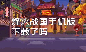 烽火战国手机版下载了吗