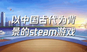 以中国古代为背景的steam游戏（steam从中国古代到现代的游戏）