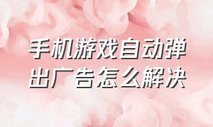 手机游戏自动弹出广告怎么解决