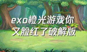 exo橙光游戏你又脸红了破解版（exo橙光游戏在线玩免费合集）