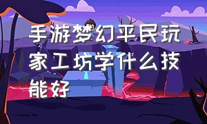 手游梦幻平民玩家工坊学什么技能好（梦幻手游平民学什么采集比较好）