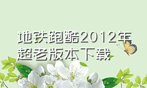 地铁跑酷2012年超老版本下载（地铁跑酷2012年早期版本怎么下载）