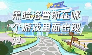 黑暗洛普斯在哪个游戏里面出现过