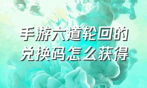 手游六道轮回的兑换码怎么获得