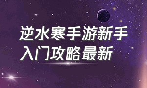 逆水寒手游新手入门攻略最新（逆水寒手游新手攻略超详细）