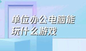 单位办公电脑能玩什么游戏（办公配置的电脑能玩什么游戏）