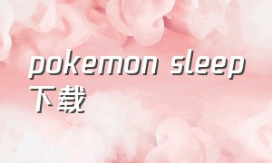 pokemon sleep下载（pokemonsleep苹果版教程）