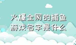 火爆全网的捕鱼游戏名字是什么