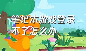 笔记本游戏登录不了怎么办