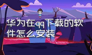 华为在qq下载的软件怎么安装（华为应用市场怎么安装qq）