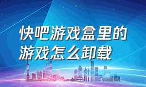 快吧游戏盒里的游戏怎么卸载