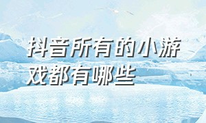 抖音所有的小游戏都有哪些（抖音里面全部的小游戏是什么）