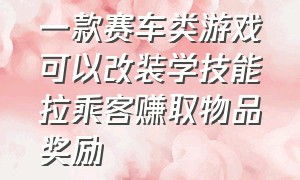 一款赛车类游戏可以改装学技能拉乘客赚取物品奖励