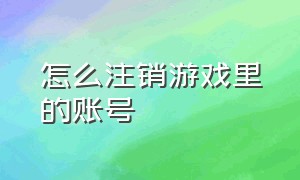 怎么注销游戏里的账号（怎样把游戏账号都注销掉）