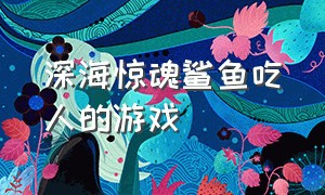 深海惊魂鲨鱼吃人的游戏