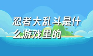 忍者大乱斗是什么游戏里的（忍者大乱斗加强版游戏）