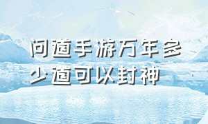 问道手游万年多少道可以封神（问道手游独占万年是怎么来的）