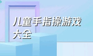 儿童手指操游戏大全