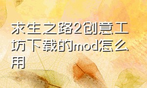 求生之路2创意工坊下载的mod怎么用（求生之路2创意工坊mod下载不见了）