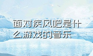 面对疾风吧是什么游戏的音乐