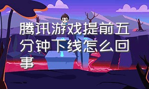 腾讯游戏提前五分钟下线怎么回事