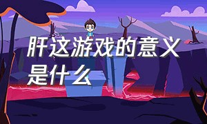 肝这游戏的意义是什么