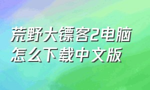 荒野大镖客2电脑怎么下载中文版