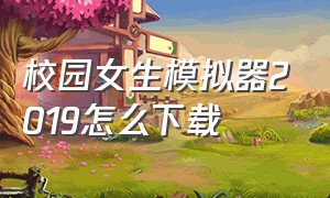 校园女生模拟器2019怎么下载（校园女生模拟器从哪里下载中文版）