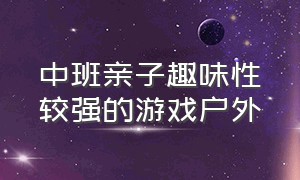 中班亲子趣味性较强的游戏户外（中班亲子活动户外游戏大全）