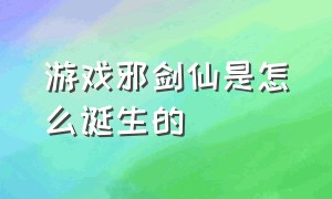 游戏邪剑仙是怎么诞生的（仙三游戏邪剑仙是怎么形成的）