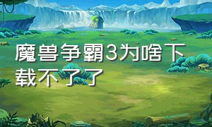 魔兽争霸3为啥下载不了了（魔兽争霸3为啥下载不了了呀）