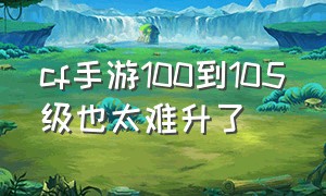 cf手游100到105级也太难升了