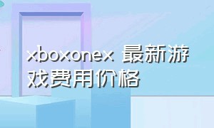 xboxonex 最新游戏费用价格