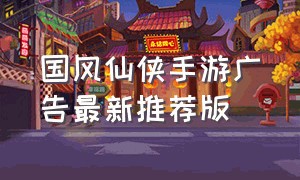 国风仙侠手游广告最新推荐版