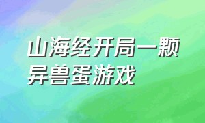 山海经开局一颗异兽蛋游戏（山海经开局一颗异兽蛋怎么下载）