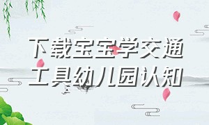 下载宝宝学交通工具幼儿园认知