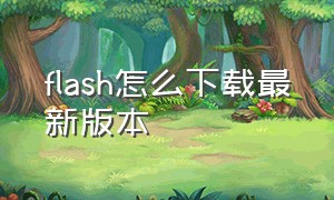 flash怎么下载最新版本（flash怎么下载最新版本手机）