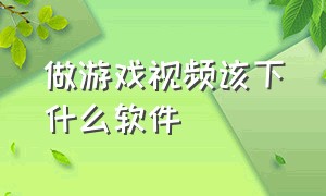 做游戏视频该下什么软件（适合做游戏视频的软件）