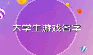 大学生游戏名字（大学生游戏名字大全）