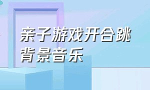 亲子游戏开合跳背景音乐