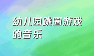 幼儿园跳圈游戏的音乐