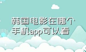 韩国电影在哪个手机app可以看（韩国电影用什么手机app能看最新）